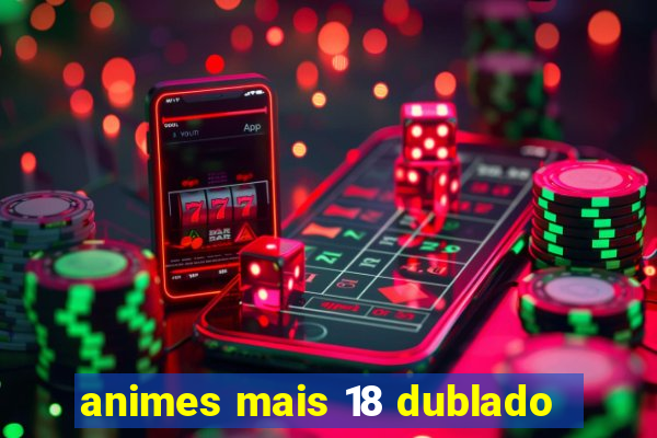 animes mais 18 dublado